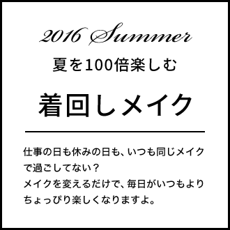 夏を100倍楽しむ着回しメイク 仕事の日も休みの日も、いつも同じメイクで過ごしてない？メイクを変えるだけで、毎日がいつもよりちょっぴり楽しくなりますよ。