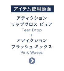 アイテム使用動画 アディクション リップグロス ピュア Tear Drop + アディクション ブラッシュ ミックス Pink Waves